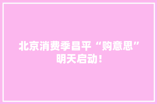 北京消费季昌平“购意思”明天启动！ 北京消费季昌平“购意思”明天启动！ 智能家居