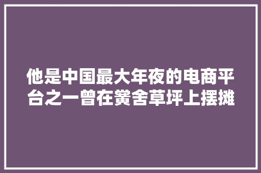 他是中国最大年夜的电商平台之一曾在黉舍草坪上摆摊卖光碟 他是中国最大年夜的电商平台之一曾在黉舍草坪上摆摊卖光碟 智能家居