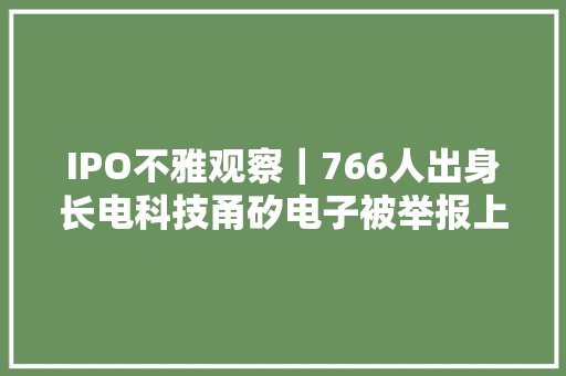 IPO不雅观察｜766人出身长电科技甬矽电子被举报上会前夕披露百页自查申报 IPO不雅观察｜766人出身长电科技甬矽电子被举报上会前夕披露百页自查申报 人工智能