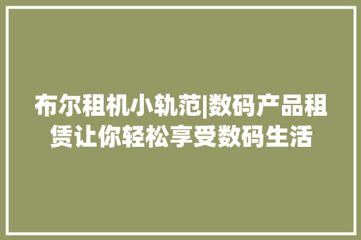 布尔租机小轨范|数码产品租赁让你轻松享受数码生活 布尔租机小轨范|数码产品租赁让你轻松享受数码生活 人工智能