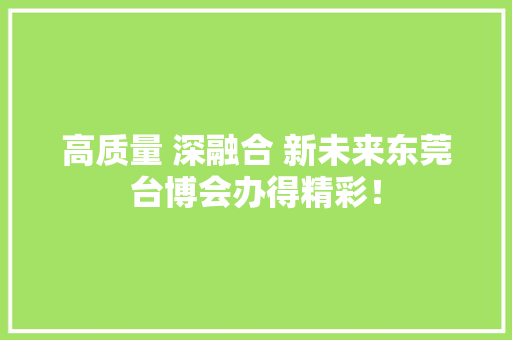 高质量 深融合 新未来东莞台博会办得精彩！ 高质量 深融合 新未来东莞台博会办得精彩！ 人工智能