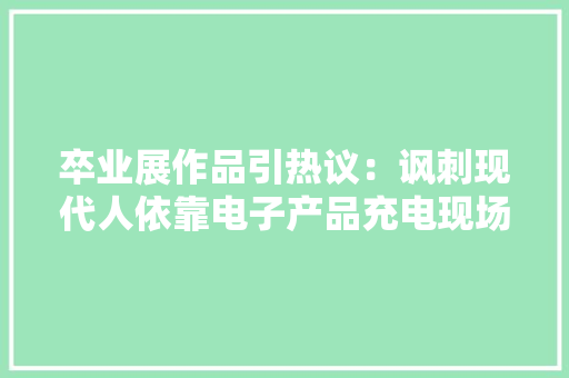 卒业展作品引热议：讽刺现代人依靠电子产品充电现场火爆 卒业展作品引热议：讽刺现代人依靠电子产品充电现场火爆 人工智能
