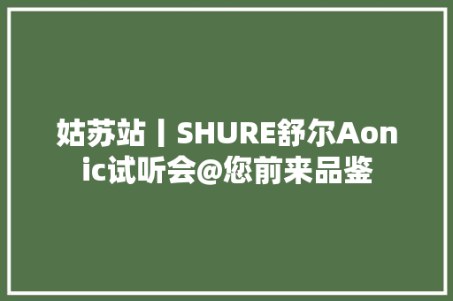 姑苏站丨SHURE舒尔Aonic试听会@您前来品鉴
