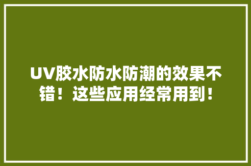 UV胶水防水防潮的效果不错！这些应用经常用到！ UV胶水防水防潮的效果不错！这些应用经常用到！ 智能家居