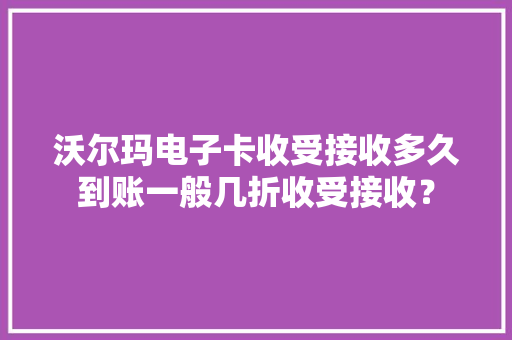 沃尔玛电子卡收受接收多久到账一般几折收受接收？ 沃尔玛电子卡收受接收多久到账一般几折收受接收？ 人工智能