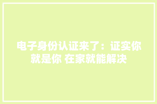电子身份认证来了：证实你就是你 在家就能解决 电子身份认证来了：证实你就是你 在家就能解决 智能家居