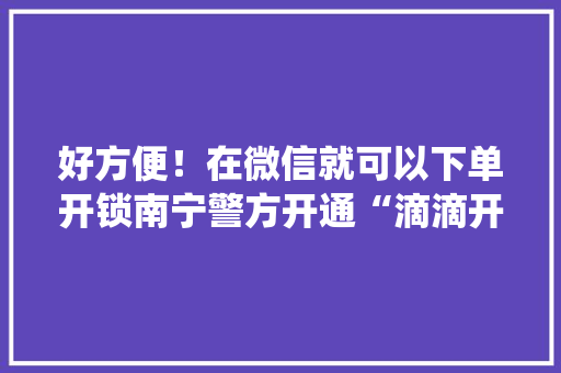好方便！在微信就可以下单开锁南宁警方开通“滴滴开锁”系统 好方便！在微信就可以下单开锁南宁警方开通“滴滴开锁”系统 智能科技