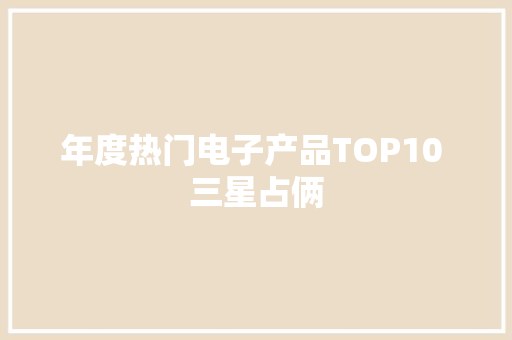年度热门电子产品TOP10 三星占俩 年度热门电子产品TOP10 三星占俩 智能家居