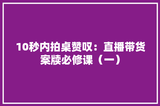 10秒内拍桌赞叹：直播带货案牍必修课（一） 10秒内拍桌赞叹：直播带货案牍必修课（一） 互联通信