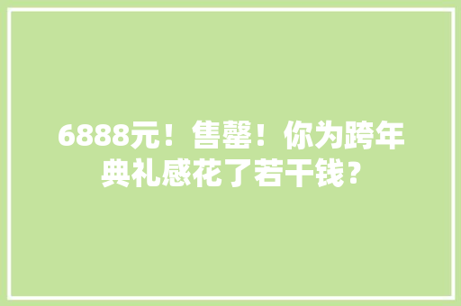 6888元！售罄！你为跨年典礼感花了若干钱？ 6888元！售罄！你为跨年典礼感花了若干钱？ 互联通信