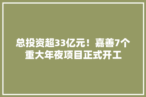 总投资超33亿元！嘉善7个重大年夜项目正式开工 总投资超33亿元！嘉善7个重大年夜项目正式开工 互联通信