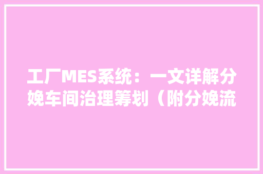 工厂MES系统：一文详解分娩车间治理筹划（附分娩流程和模板） 工厂MES系统：一文详解分娩车间治理筹划（附分娩流程和模板） 智能科技