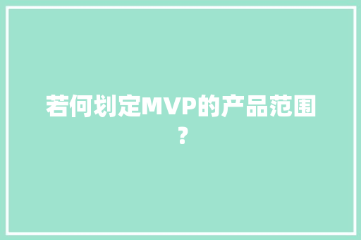 若何划定MVP的产品范围？ 若何划定MVP的产品范围？ 人工智能