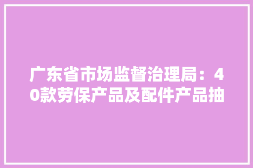 广东省市场监督治理局：40款劳保产品及配件产品抽查不合格