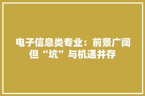 电子信息类专业：前景广阔但“坑”与机遇并存