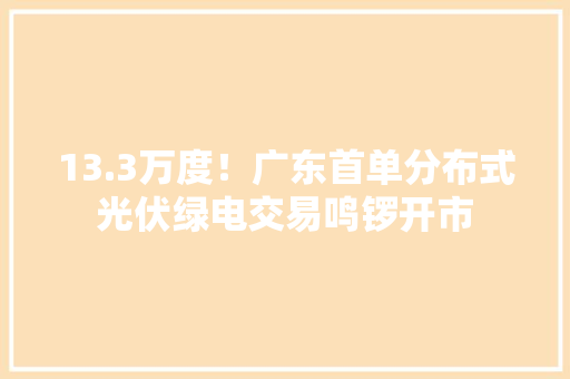 13.3万度！广东首单分布式光伏绿电交易鸣锣开市 13.3万度！广东首单分布式光伏绿电交易鸣锣开市 智能家居