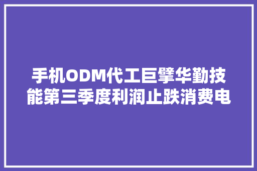 手机ODM代工巨擘华勤技能第三季度利润止跌消费电子市场开始回暖？ 手机ODM代工巨擘华勤技能第三季度利润止跌消费电子市场开始回暖？ 智能科技