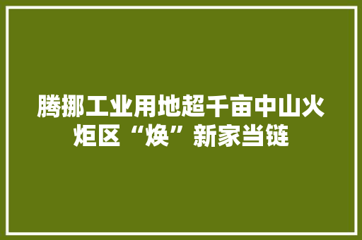 腾挪工业用地超千亩中山火炬区“焕”新家当链 腾挪工业用地超千亩中山火炬区“焕”新家当链 智能科技
