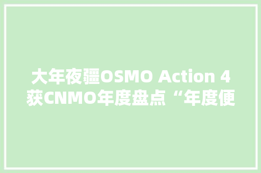 大年夜疆OSMO Action 4获CNMO年度盘点“年度便携影像创尴尬刁难象”