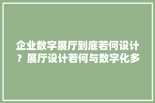 企业数字展厅到底若何设计？展厅设计若何与数字化多媒体相结合？ 企业数字展厅到底若何设计？展厅设计若何与数字化多媒体相结合？ 互联通信