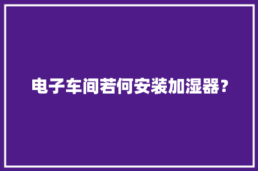 电子车间若何安装加湿器？ 电子车间若何安装加湿器？ 智能家居