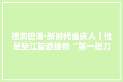 德润巴渝·新时代重庆人丨他是垫江管道维修“第一把刀” 德润巴渝·新时代重庆人丨他是垫江管道维修“第一把刀” 智能家居