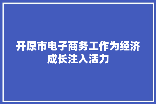 开原市电子商务工作为经济成长注入活力 开原市电子商务工作为经济成长注入活力 互联通信