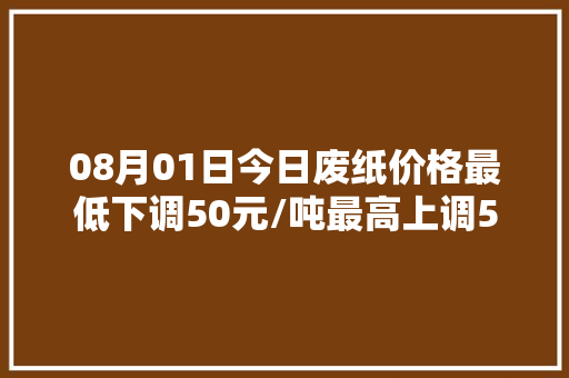 08月01日今日废纸价格最低下调50元/吨最高上调50元/吨。