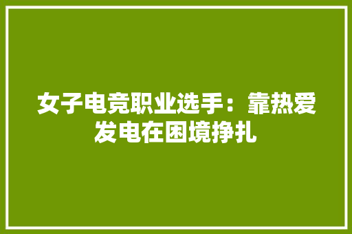 女子电竞职业选手：靠热爱发电在困境挣扎 女子电竞职业选手：靠热爱发电在困境挣扎 互联通信