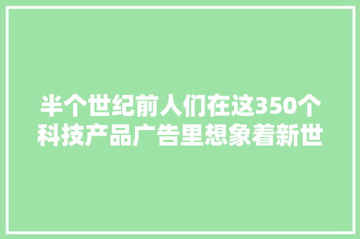 半个世纪前人们在这350个科技产品广告里想象着新世纪