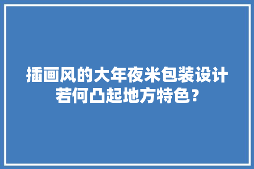 插画风的大年夜米包装设计若何凸起地方特色？ 插画风的大年夜米包装设计若何凸起地方特色？ 互联通信