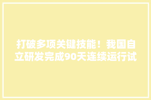 打破多项关键技能！我国自立研发完成90天连续运行试验 打破多项关键技能！我国自立研发完成90天连续运行试验 互联通信