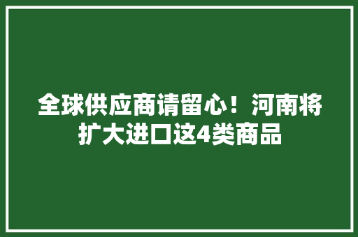 全球供应商请留心！河南将扩大进口这4类商品