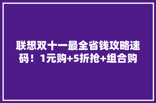 联想双十一最全省钱攻略速码！1元购+5折抢+组合购折上折 联想双十一最全省钱攻略速码！1元购+5折抢+组合购折上折 智能家居