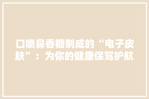 口喷鼻香糖制成的“电子皮肤”：为你的健康保驾护航