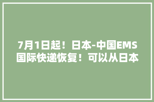 7月1日起！日本-中国EMS国际快递恢复！可以从日本往国内寄器械啦