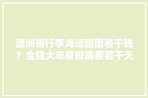 澳洲寄行李海运回国若干钱？全程大年夜概需要若干天？