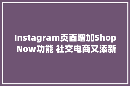Instagram页面增加Shop Now功能 社交电商又添新利器 Instagram页面增加Shop Now功能 社交电商又添新利器 智能科技