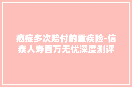 癌症多次赔付的重疾险-信泰人寿百万无忧深度测评