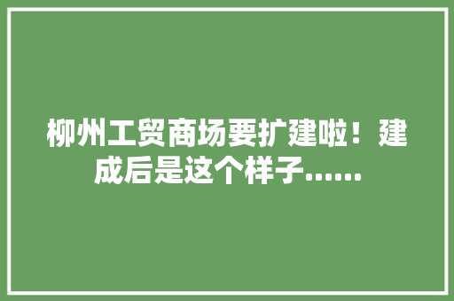 柳州工贸商场要扩建啦！建成后是这个样子...... 柳州工贸商场要扩建啦！建成后是这个样子...... 人工智能