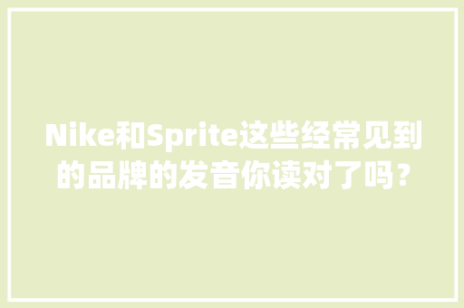 Nike和Sprite这些经常见到的品牌的发音你读对了吗？ Nike和Sprite这些经常见到的品牌的发音你读对了吗？ 智能科技