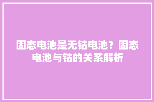 固态电池是无钴电池？固态电池与钴的关系解析 固态电池是无钴电池？固态电池与钴的关系解析 智能科技