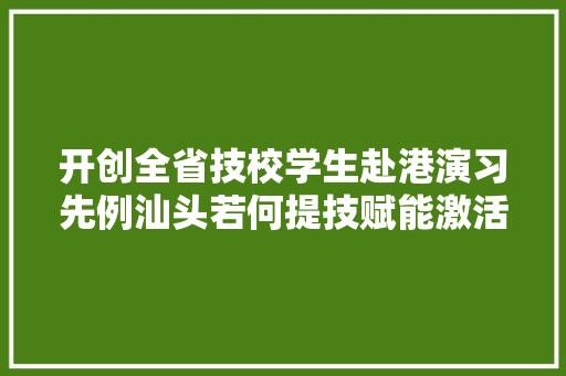 开创全省技校学生赴港演习先例汕头若何提技赋能激活就业活力？ 智能科技