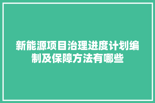 新能源项目治理进度计划编制及保障方法有哪些 新能源项目治理进度计划编制及保障方法有哪些 人工智能