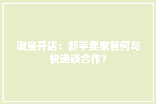 淘宝开店：新手卖家若何与快递谈合作？ 淘宝开店：新手卖家若何与快递谈合作？ 智能家居