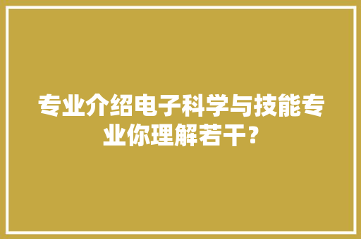 专业介绍电子科学与技能专业你理解若干？