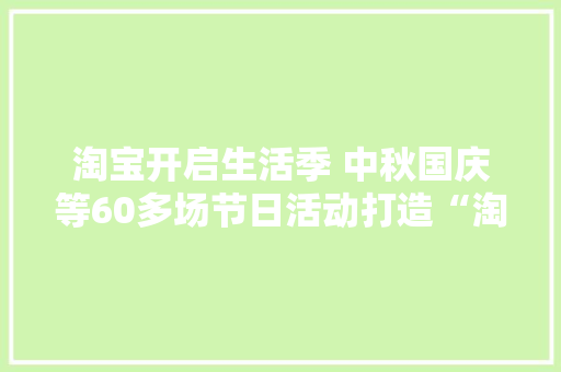 淘宝开启生活季 中秋国庆等60多场节日活动打造“淘宝式生活” 淘宝开启生活季 中秋国庆等60多场节日活动打造“淘宝式生活” 智能家居
