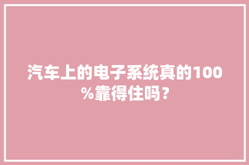 汽车上的电子系统真的100%靠得住吗？ 汽车上的电子系统真的100%靠得住吗？ 智能科技