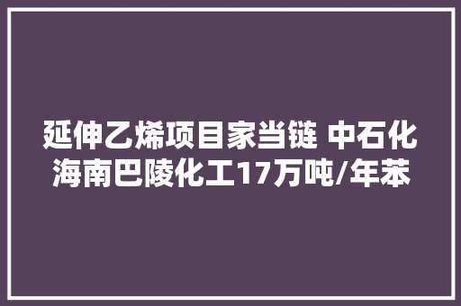 延伸乙烯项目家当链 中石化海南巴陵化工17万吨/年苯乙烯类热塑性弹性体项目建成投产 延伸乙烯项目家当链 中石化海南巴陵化工17万吨/年苯乙烯类热塑性弹性体项目建成投产 智能家居