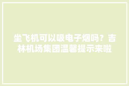 坐飞机可以吸电子烟吗？吉林机场集团温馨提示来啦 坐飞机可以吸电子烟吗？吉林机场集团温馨提示来啦 智能家居